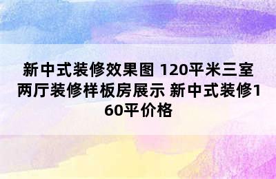 新中式装修效果图 120平米三室两厅装修样板房展示 新中式装修160平价格